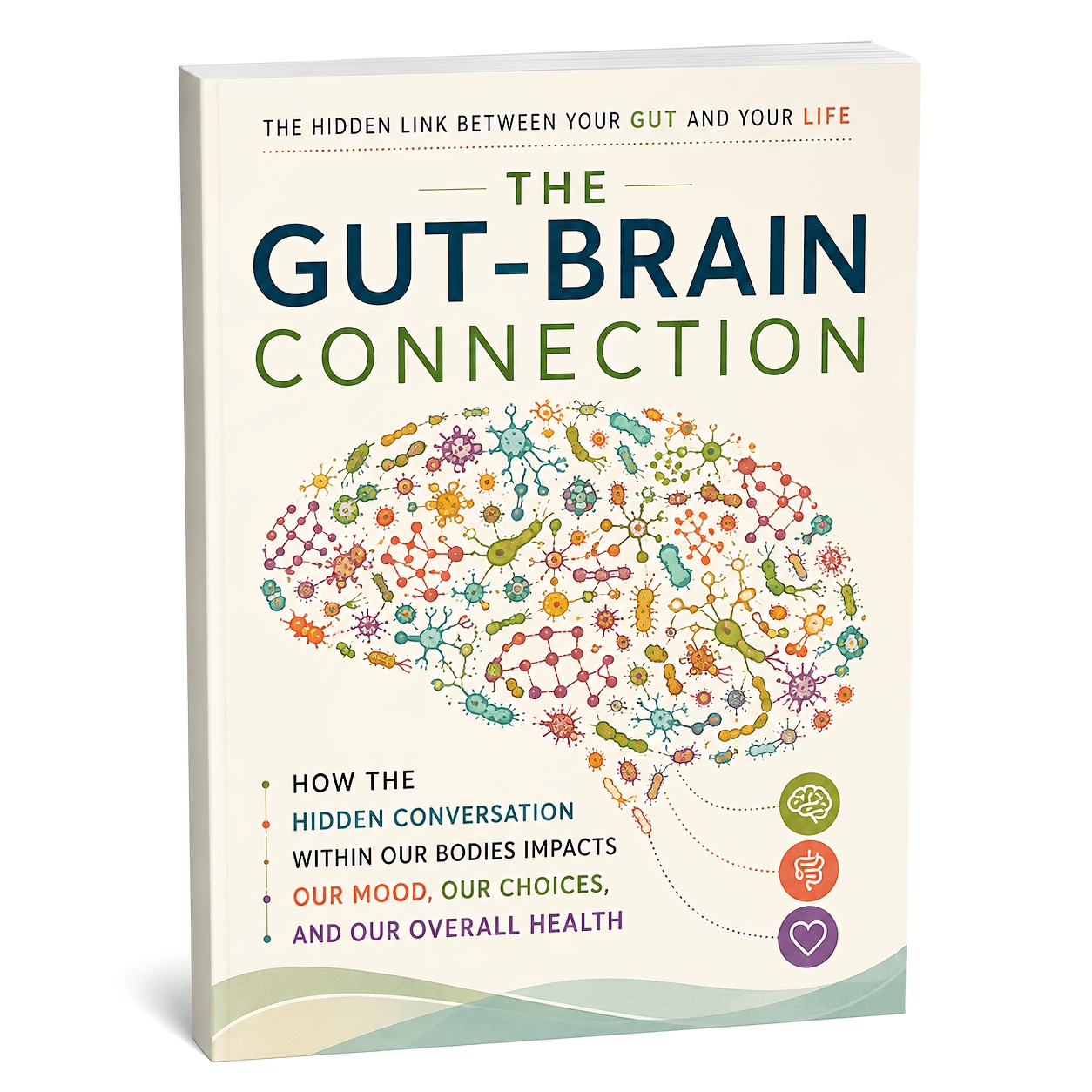 The Gut-Brain Connection - Understanding the Hidden Link Between Gut Health and the Brain, How Digestion, Microbiome & Body Signals Influence Mood, Choices and Overall Wellness